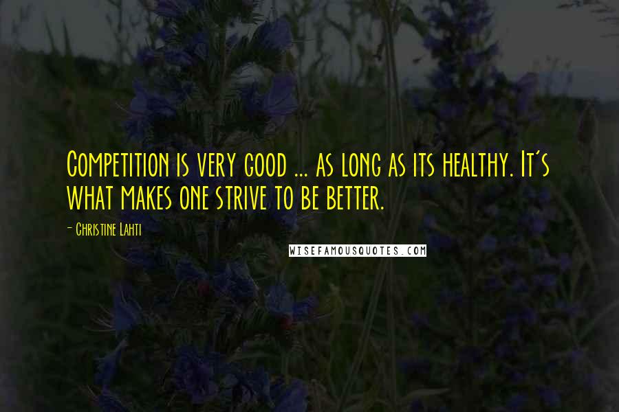 Christine Lahti Quotes: Competition is very good ... as long as its healthy. It's what makes one strive to be better.