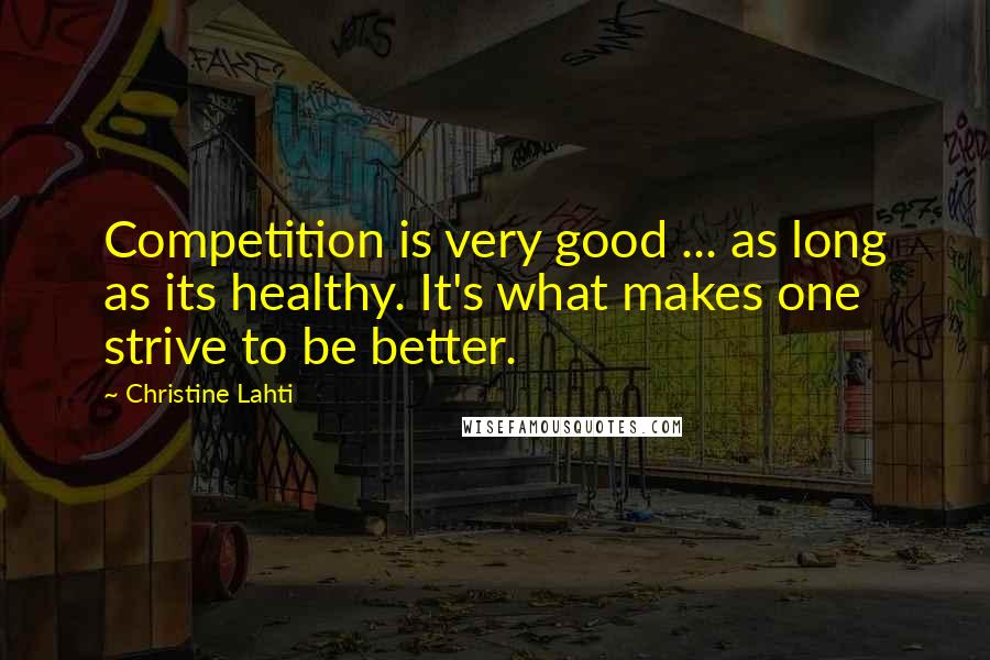 Christine Lahti Quotes: Competition is very good ... as long as its healthy. It's what makes one strive to be better.