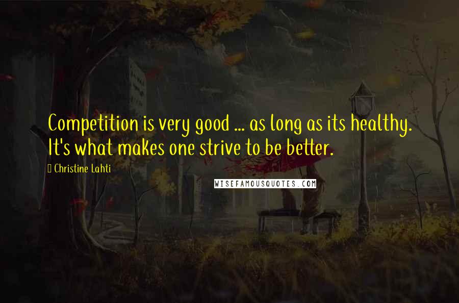 Christine Lahti Quotes: Competition is very good ... as long as its healthy. It's what makes one strive to be better.