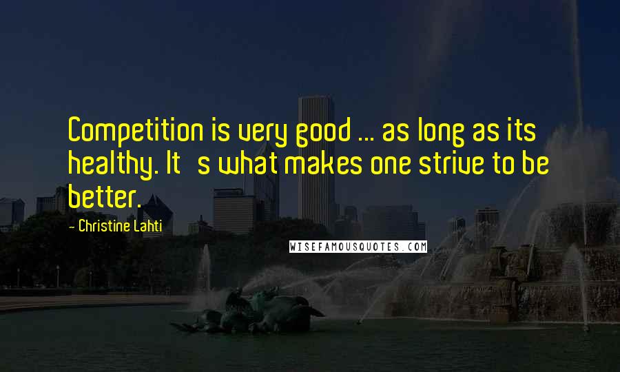 Christine Lahti Quotes: Competition is very good ... as long as its healthy. It's what makes one strive to be better.