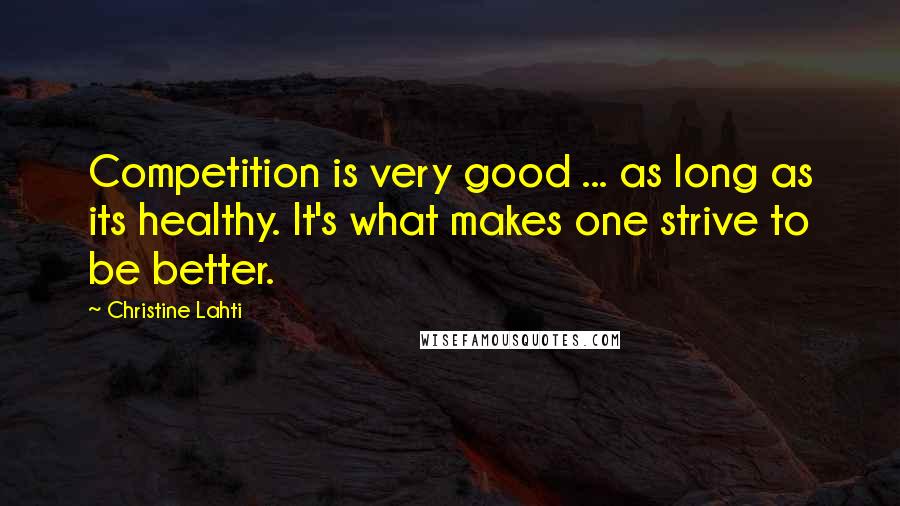 Christine Lahti Quotes: Competition is very good ... as long as its healthy. It's what makes one strive to be better.