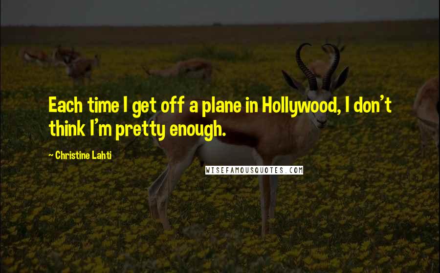 Christine Lahti Quotes: Each time I get off a plane in Hollywood, I don't think I'm pretty enough.