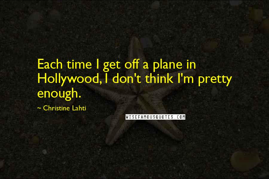 Christine Lahti Quotes: Each time I get off a plane in Hollywood, I don't think I'm pretty enough.