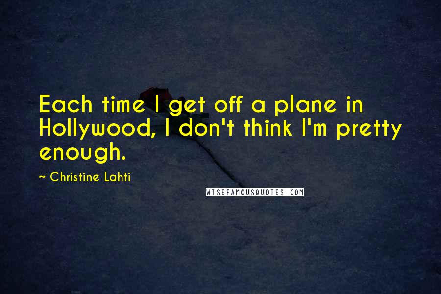 Christine Lahti Quotes: Each time I get off a plane in Hollywood, I don't think I'm pretty enough.