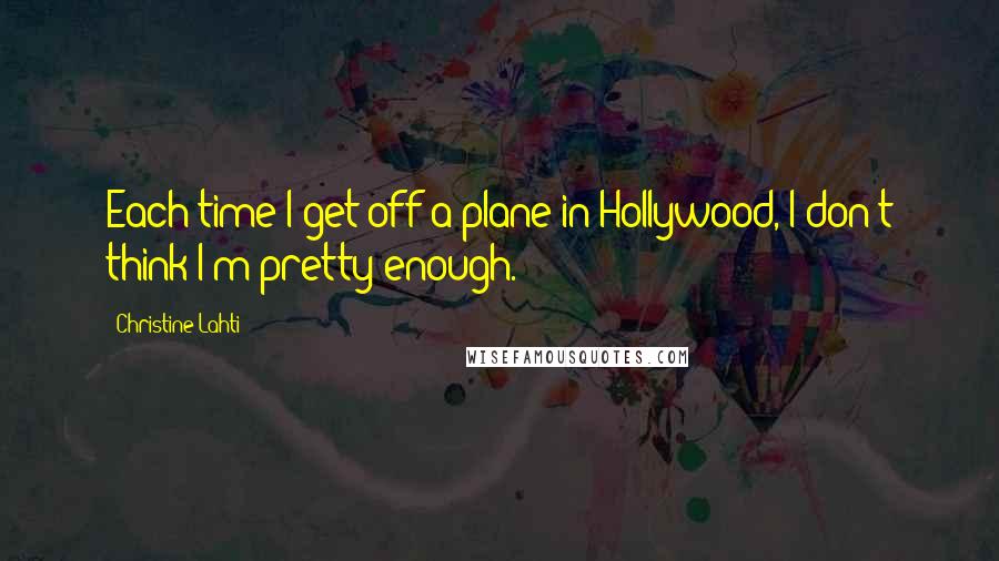 Christine Lahti Quotes: Each time I get off a plane in Hollywood, I don't think I'm pretty enough.