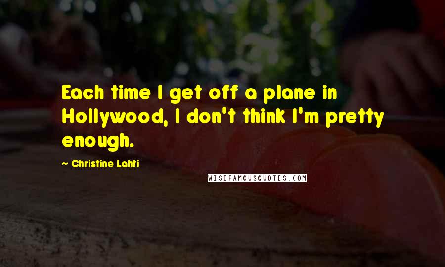 Christine Lahti Quotes: Each time I get off a plane in Hollywood, I don't think I'm pretty enough.