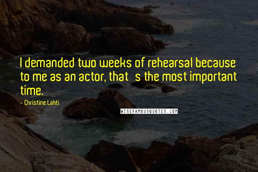 Christine Lahti Quotes: I demanded two weeks of rehearsal because to me as an actor, that's the most important time.