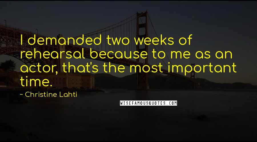 Christine Lahti Quotes: I demanded two weeks of rehearsal because to me as an actor, that's the most important time.