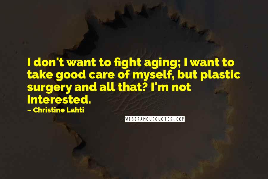 Christine Lahti Quotes: I don't want to fight aging; I want to take good care of myself, but plastic surgery and all that? I'm not interested.