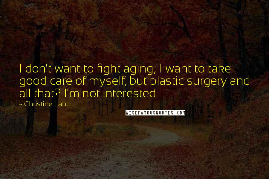 Christine Lahti Quotes: I don't want to fight aging; I want to take good care of myself, but plastic surgery and all that? I'm not interested.