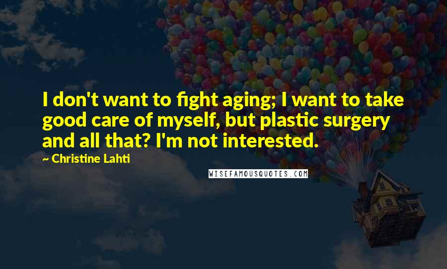 Christine Lahti Quotes: I don't want to fight aging; I want to take good care of myself, but plastic surgery and all that? I'm not interested.