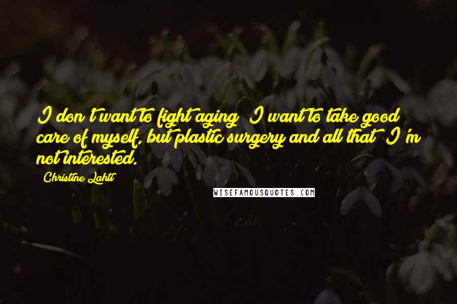 Christine Lahti Quotes: I don't want to fight aging; I want to take good care of myself, but plastic surgery and all that? I'm not interested.