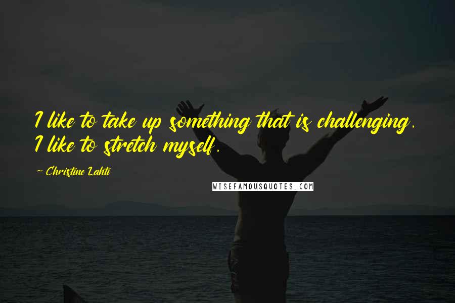 Christine Lahti Quotes: I like to take up something that is challenging. I like to stretch myself.