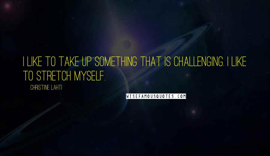 Christine Lahti Quotes: I like to take up something that is challenging. I like to stretch myself.