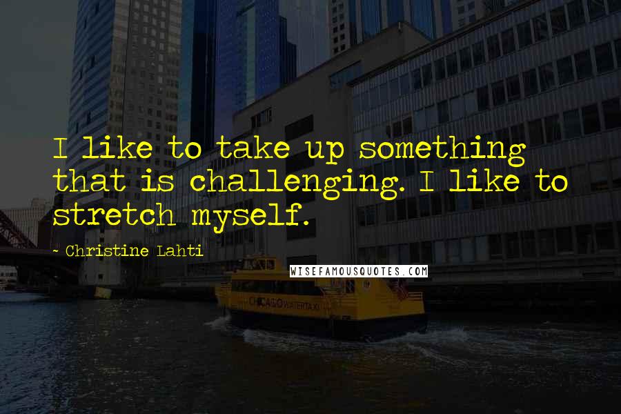 Christine Lahti Quotes: I like to take up something that is challenging. I like to stretch myself.