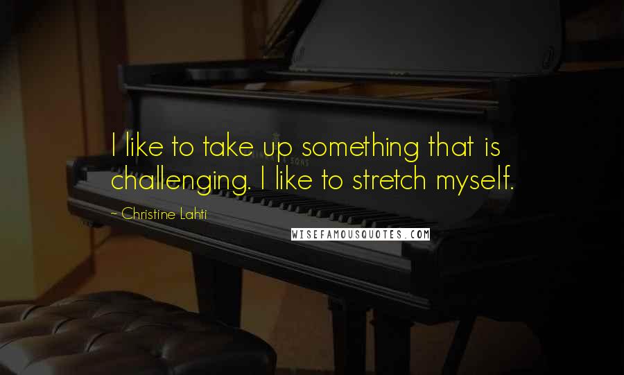 Christine Lahti Quotes: I like to take up something that is challenging. I like to stretch myself.