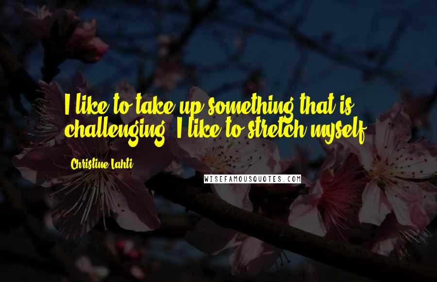 Christine Lahti Quotes: I like to take up something that is challenging. I like to stretch myself.