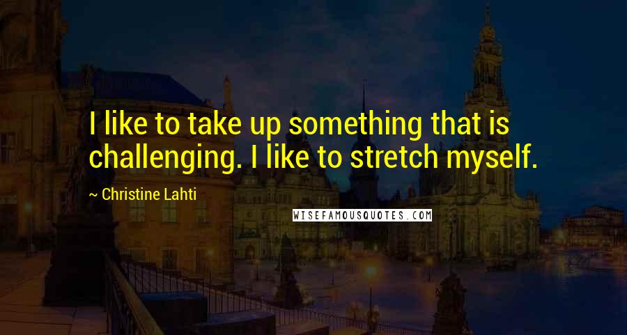 Christine Lahti Quotes: I like to take up something that is challenging. I like to stretch myself.