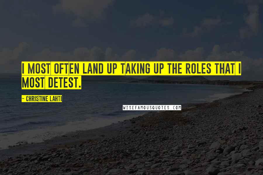 Christine Lahti Quotes: I most often land up taking up the roles that I most detest.