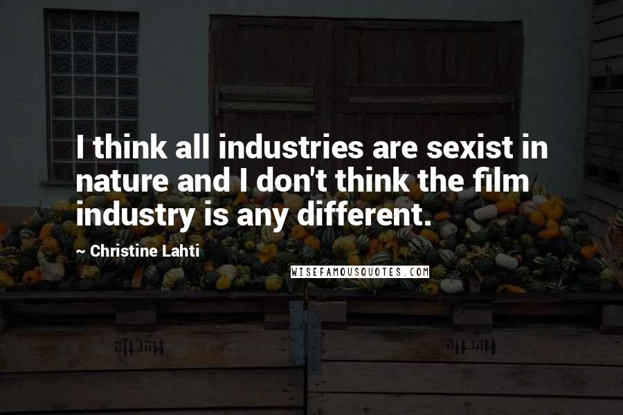 Christine Lahti Quotes: I think all industries are sexist in nature and I don't think the film industry is any different.