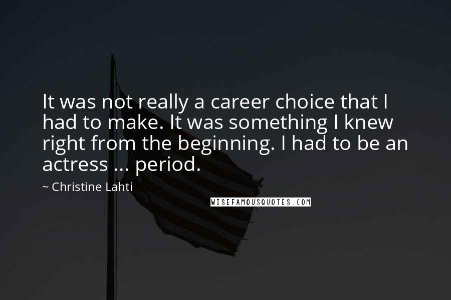 Christine Lahti Quotes: It was not really a career choice that I had to make. It was something I knew right from the beginning. I had to be an actress ... period.
