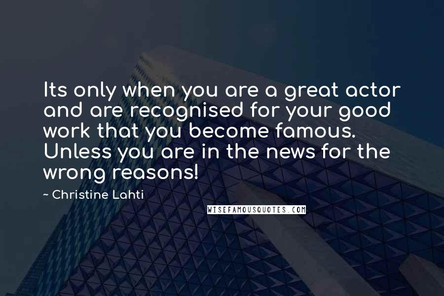 Christine Lahti Quotes: Its only when you are a great actor and are recognised for your good work that you become famous. Unless you are in the news for the wrong reasons!