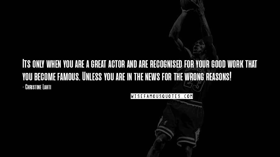 Christine Lahti Quotes: Its only when you are a great actor and are recognised for your good work that you become famous. Unless you are in the news for the wrong reasons!