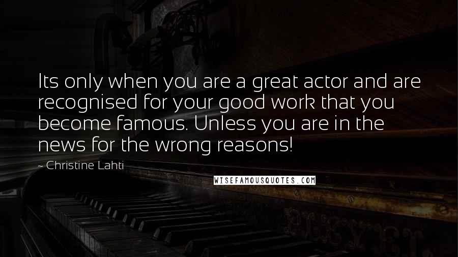 Christine Lahti Quotes: Its only when you are a great actor and are recognised for your good work that you become famous. Unless you are in the news for the wrong reasons!