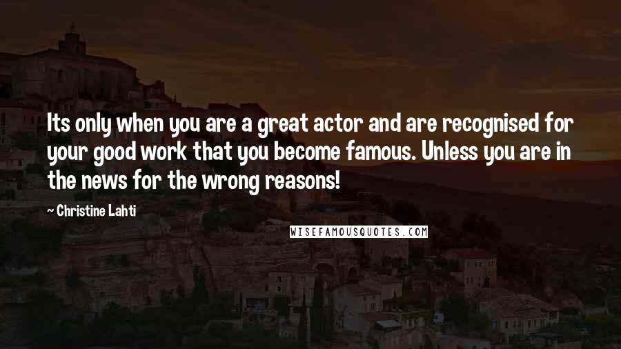 Christine Lahti Quotes: Its only when you are a great actor and are recognised for your good work that you become famous. Unless you are in the news for the wrong reasons!