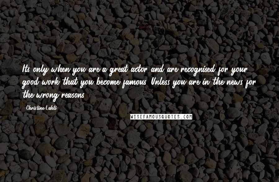 Christine Lahti Quotes: Its only when you are a great actor and are recognised for your good work that you become famous. Unless you are in the news for the wrong reasons!