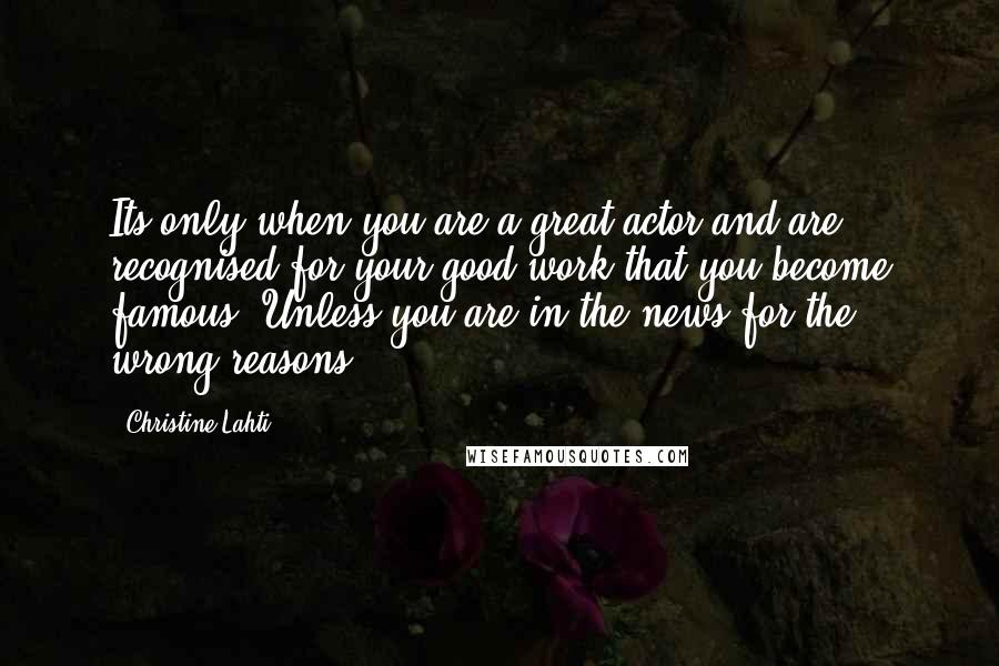 Christine Lahti Quotes: Its only when you are a great actor and are recognised for your good work that you become famous. Unless you are in the news for the wrong reasons!