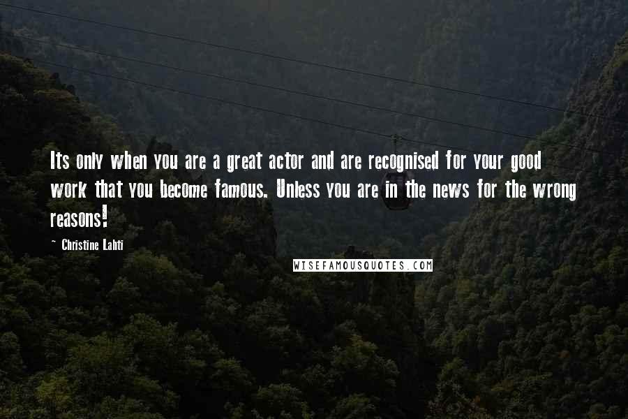 Christine Lahti Quotes: Its only when you are a great actor and are recognised for your good work that you become famous. Unless you are in the news for the wrong reasons!