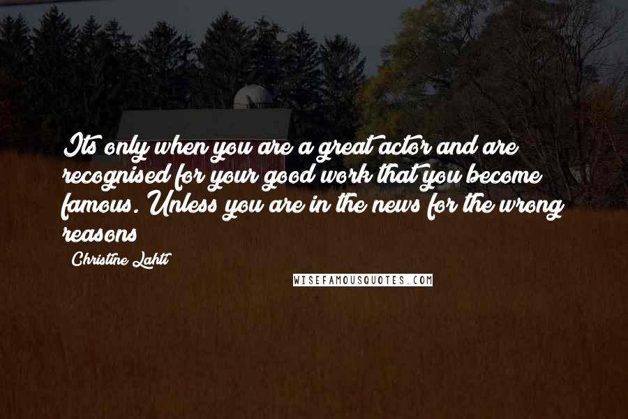 Christine Lahti Quotes: Its only when you are a great actor and are recognised for your good work that you become famous. Unless you are in the news for the wrong reasons!