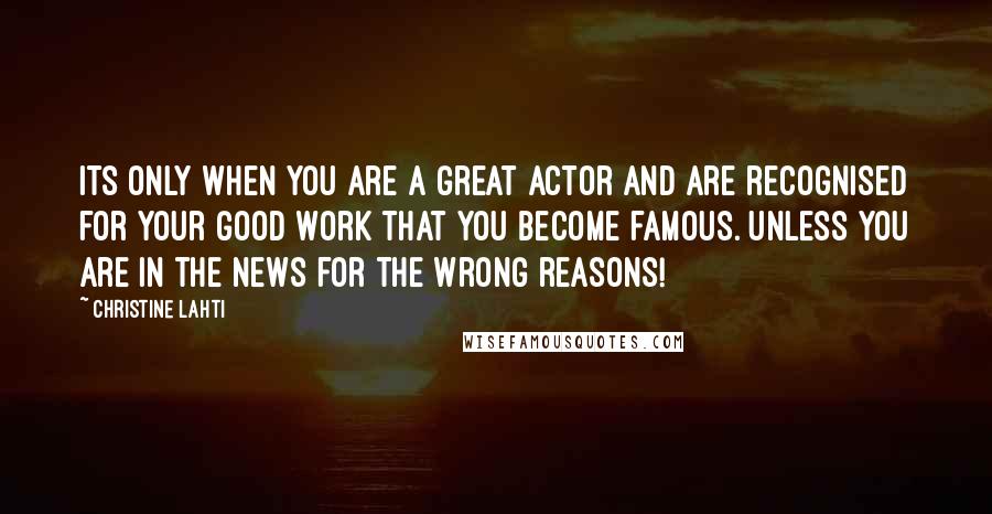 Christine Lahti Quotes: Its only when you are a great actor and are recognised for your good work that you become famous. Unless you are in the news for the wrong reasons!