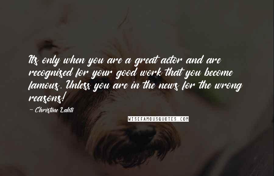 Christine Lahti Quotes: Its only when you are a great actor and are recognised for your good work that you become famous. Unless you are in the news for the wrong reasons!