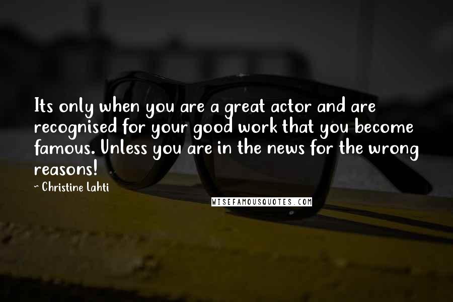 Christine Lahti Quotes: Its only when you are a great actor and are recognised for your good work that you become famous. Unless you are in the news for the wrong reasons!