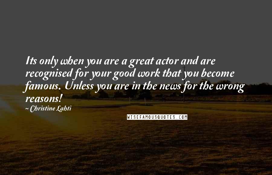 Christine Lahti Quotes: Its only when you are a great actor and are recognised for your good work that you become famous. Unless you are in the news for the wrong reasons!