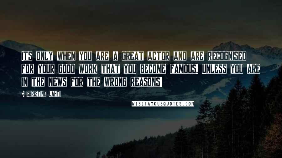 Christine Lahti Quotes: Its only when you are a great actor and are recognised for your good work that you become famous. Unless you are in the news for the wrong reasons!