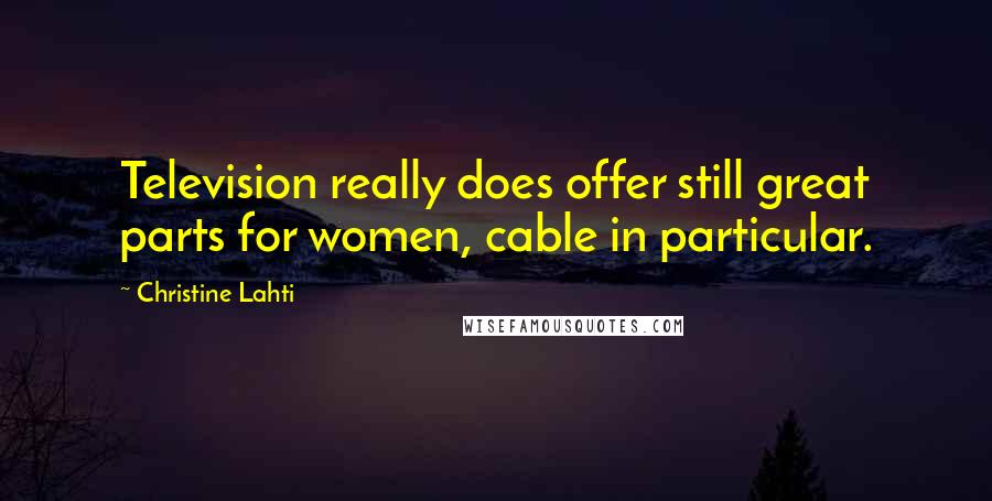 Christine Lahti Quotes: Television really does offer still great parts for women, cable in particular.