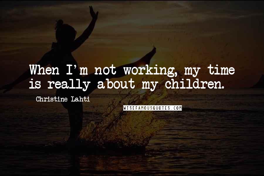 Christine Lahti Quotes: When I'm not working, my time is really about my children.