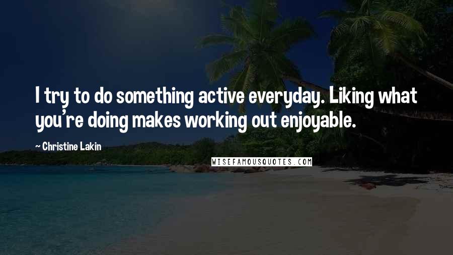 Christine Lakin Quotes: I try to do something active everyday. Liking what you're doing makes working out enjoyable.