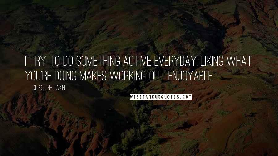 Christine Lakin Quotes: I try to do something active everyday. Liking what you're doing makes working out enjoyable.