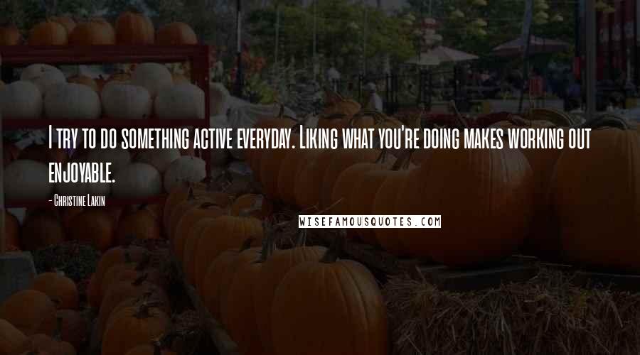 Christine Lakin Quotes: I try to do something active everyday. Liking what you're doing makes working out enjoyable.