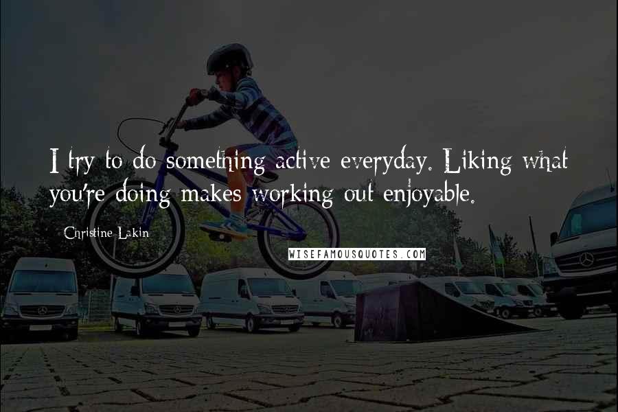 Christine Lakin Quotes: I try to do something active everyday. Liking what you're doing makes working out enjoyable.