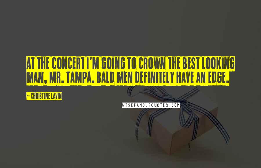 Christine Lavin Quotes: At the concert I'm going to crown the best looking man, Mr. Tampa. Bald men definitely have an edge.