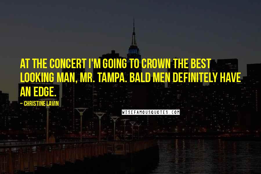 Christine Lavin Quotes: At the concert I'm going to crown the best looking man, Mr. Tampa. Bald men definitely have an edge.