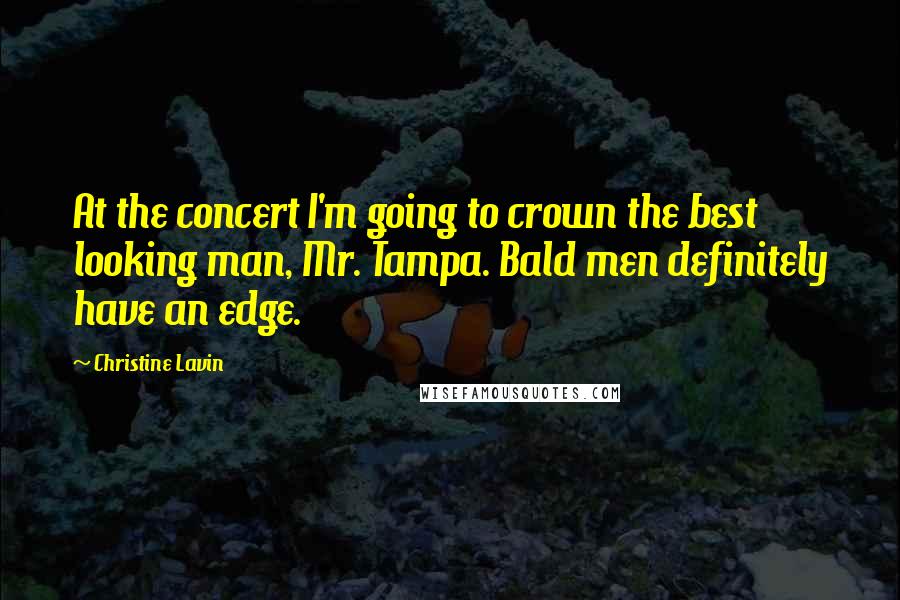 Christine Lavin Quotes: At the concert I'm going to crown the best looking man, Mr. Tampa. Bald men definitely have an edge.