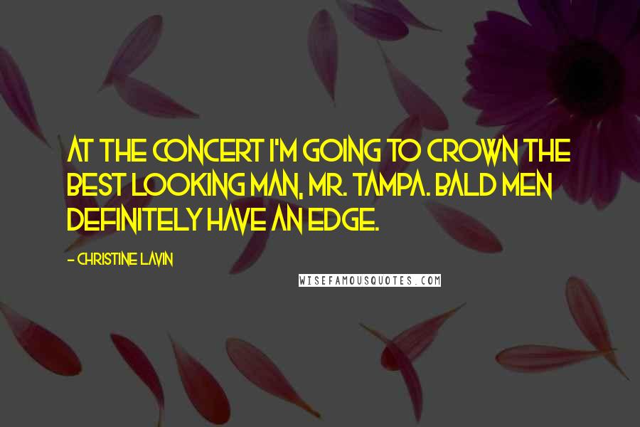 Christine Lavin Quotes: At the concert I'm going to crown the best looking man, Mr. Tampa. Bald men definitely have an edge.