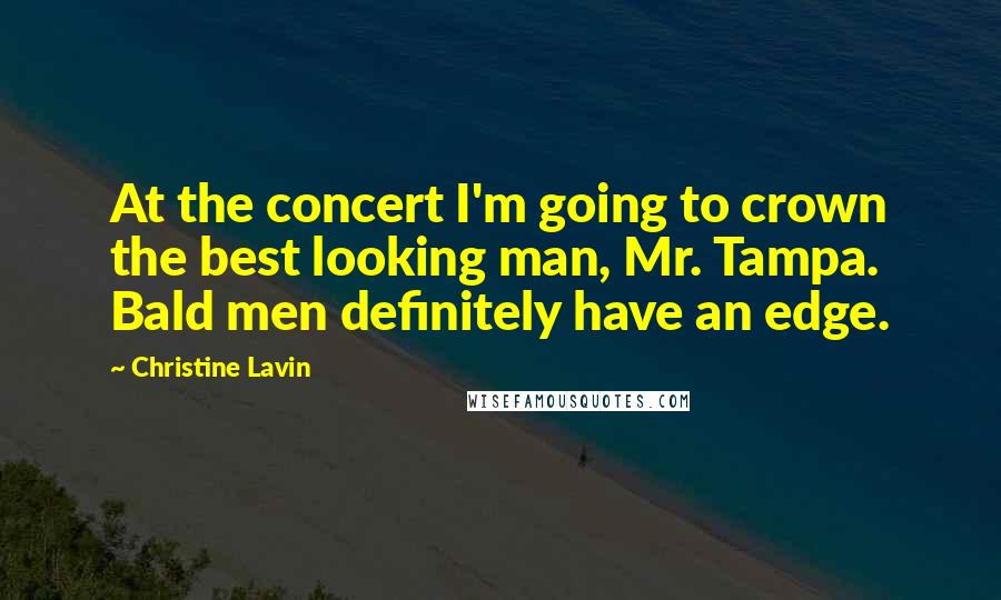 Christine Lavin Quotes: At the concert I'm going to crown the best looking man, Mr. Tampa. Bald men definitely have an edge.