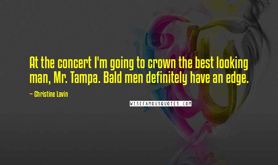 Christine Lavin Quotes: At the concert I'm going to crown the best looking man, Mr. Tampa. Bald men definitely have an edge.